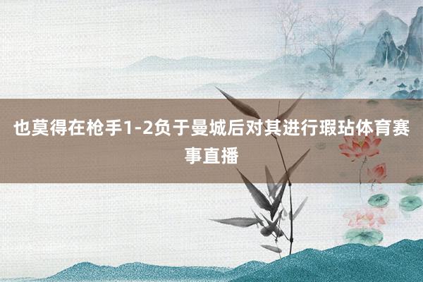 也莫得在枪手1-2负于曼城后对其进行瑕玷体育赛事直播