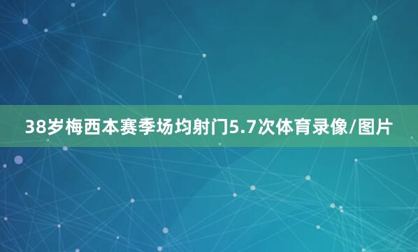 38岁梅西本赛季场均射门5.7次体育录像/图片