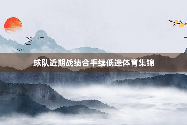 球队近期战绩合手续低迷体育集锦