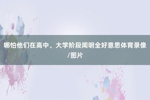 哪怕他们在高中、大学阶段闻明全好意思体育录像/图片