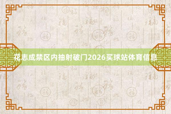 花志成禁区内抽射破门2026买球站体育信息