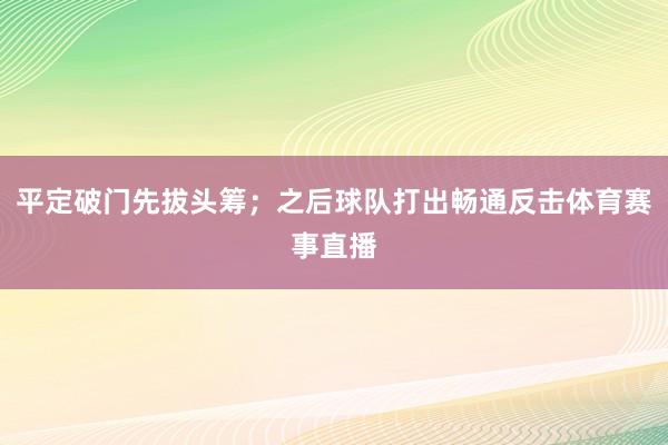 平定破门先拔头筹；之后球队打出畅通反击体育赛事直播