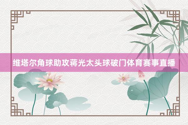 维塔尔角球助攻蒋光太头球破门体育赛事直播