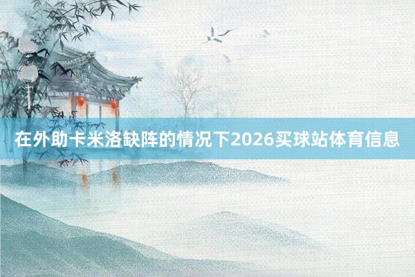 在外助卡米洛缺阵的情况下2026买球站体育信息