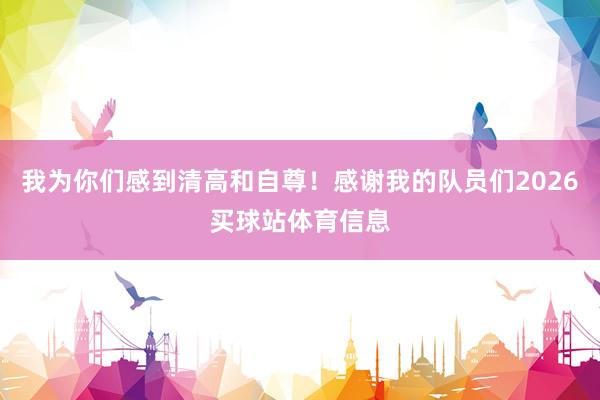 我为你们感到清高和自尊！感谢我的队员们2026买球站体育信息