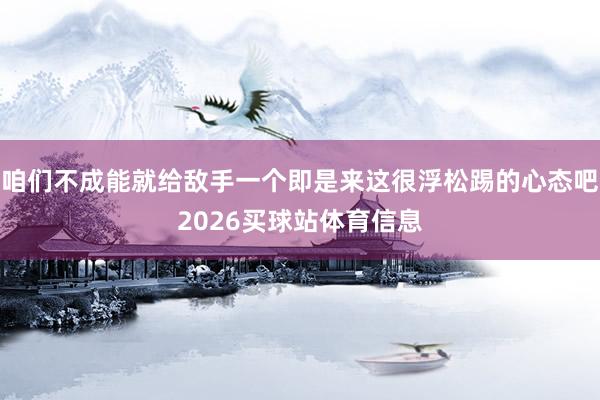 咱们不成能就给敌手一个即是来这很浮松踢的心态吧2026买球站体育信息