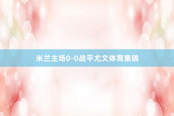 米兰主场0-0战平尤文体育集锦