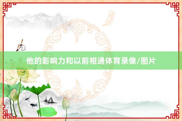 他的影响力和以前相通体育录像/图片