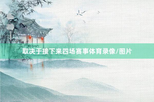取决于接下来四场赛事体育录像/图片