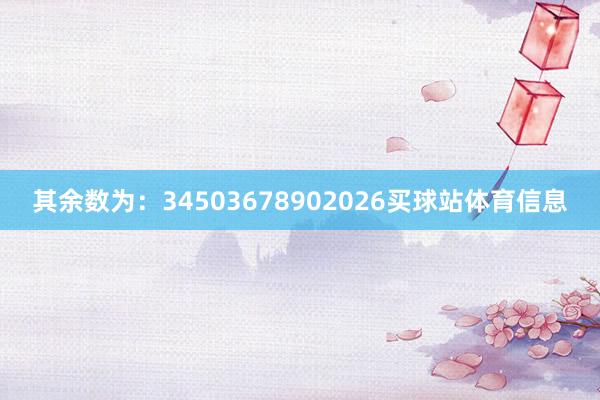 其余数为：34503678902026买球站体育信息