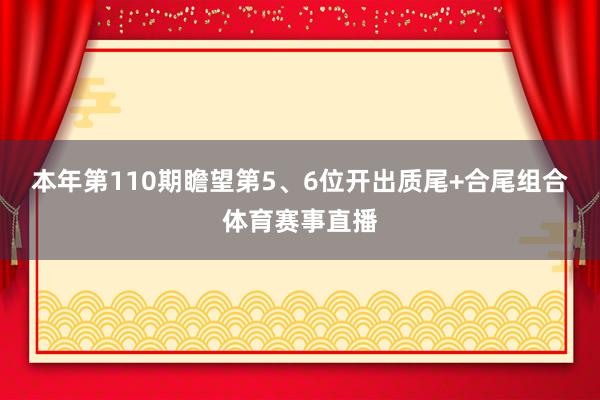 本年第110期瞻望第5、6位开出质尾+合尾组合体育赛事直播