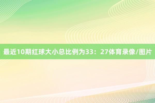 最近10期红球大小总比例为33：27体育录像/图片