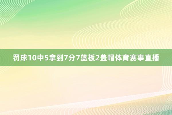 罚球10中5拿到7分7篮板2盖帽体育赛事直播