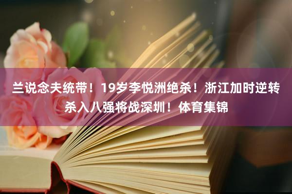 兰说念夫统带！19岁李悦洲绝杀！浙江加时逆转杀入八强将战深圳！体育集锦