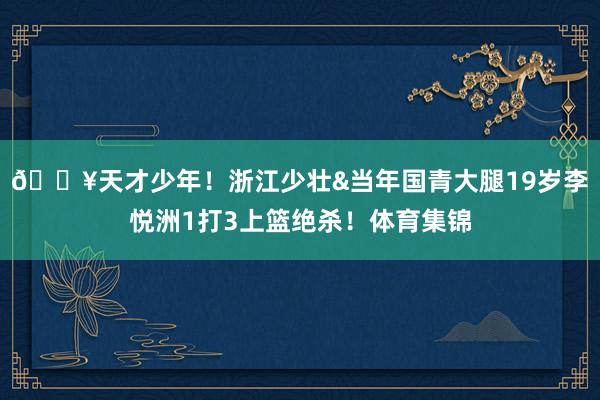 💥天才少年！浙江少壮&当年国青大腿19岁李悦洲1打3上篮绝杀！体育集锦