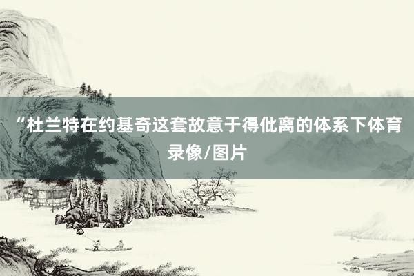 “杜兰特在约基奇这套故意于得仳离的体系下体育录像/图片