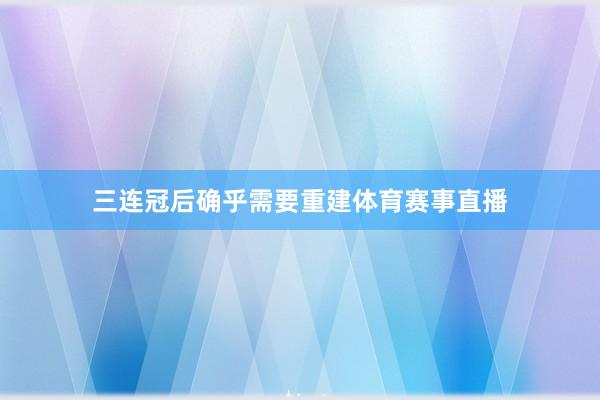 三连冠后确乎需要重建体育赛事直播