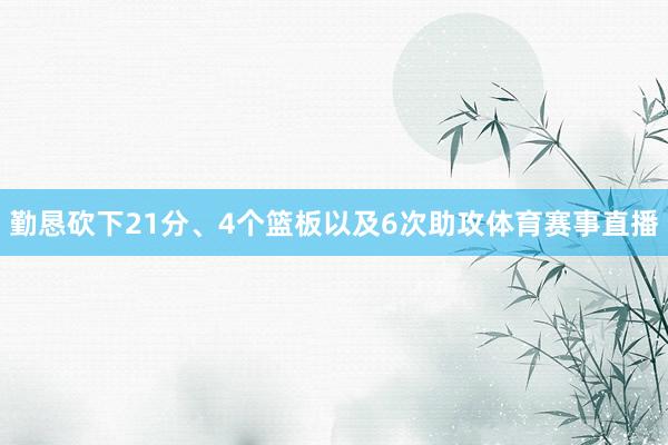 勤恳砍下21分、4个篮板以及6次助攻体育赛事直播