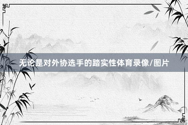 无论是对外协选手的踏实性体育录像/图片