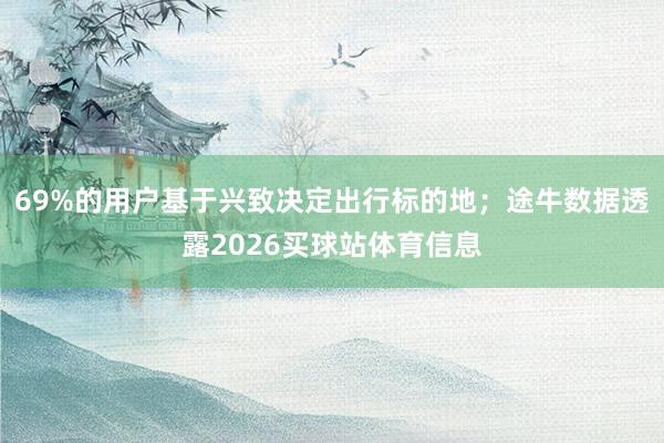 69%的用户基于兴致决定出行标的地；途牛数据透露2026买球站体育信息