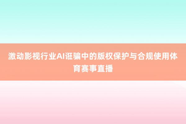 激动影视行业AI诳骗中的版权保护与合规使用体育赛事直播
