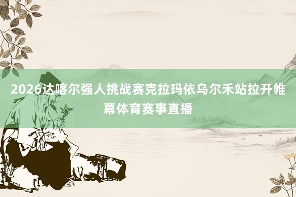 2026达喀尔强人挑战赛克拉玛依乌尔禾站拉开帷幕体育赛事直播