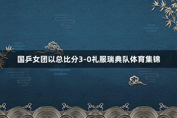 国乒女团以总比分3-0礼服瑞典队体育集锦