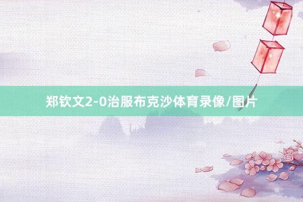 郑钦文2-0治服布克沙体育录像/图片