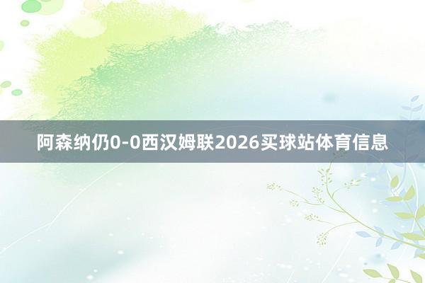 阿森纳仍0-0西汉姆联2026买球站体育信息