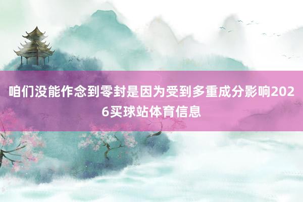 咱们没能作念到零封是因为受到多重成分影响2026买球站体育信息