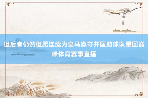 但后者仍然但愿连续为皇马遵守并匡助球队重回巅峰体育赛事直播