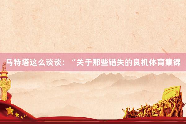 马特塔这么谈谈：“关于那些错失的良机体育集锦