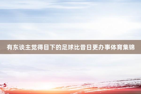 有东谈主觉得目下的足球比昔日更办事体育集锦