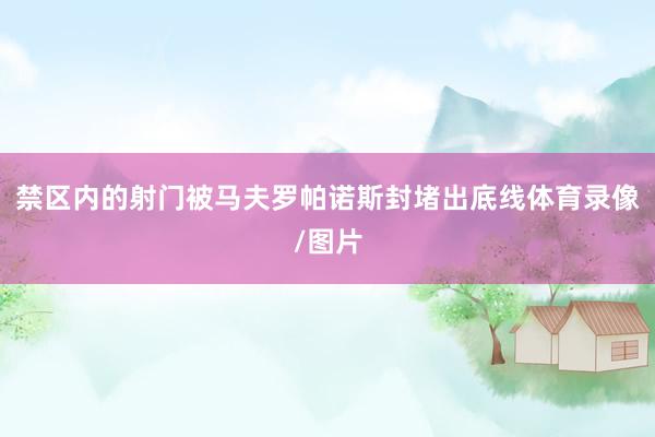 禁区内的射门被马夫罗帕诺斯封堵出底线体育录像/图片