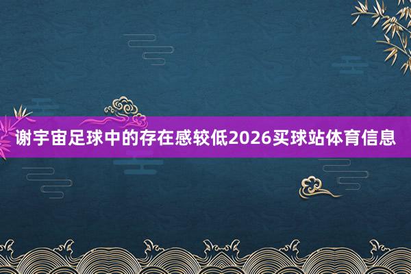 谢宇宙足球中的存在感较低2026买球站体育信息