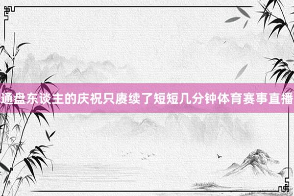 通盘东谈主的庆祝只赓续了短短几分钟体育赛事直播