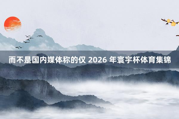 而不是国内媒体称的仅 2026 年寰宇杯体育集锦