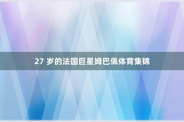 27 岁的法国巨星姆巴佩体育集锦