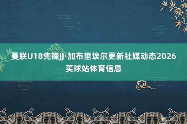 曼联U18先锋JJ·加布里埃尔更新社媒动态2026买球站体育信息