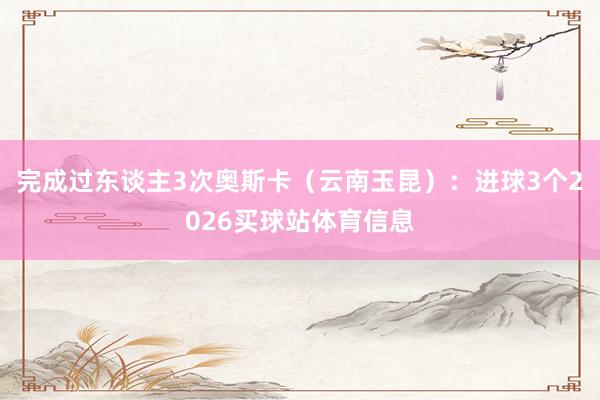 完成过东谈主3次奥斯卡(云南玉昆):进球3个2026买球站体育信息