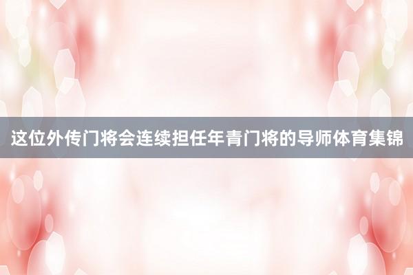 这位外传门将会连续担任年青门将的导师体育集锦