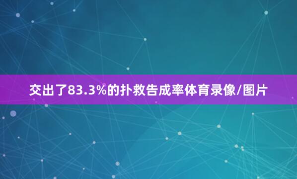 交出了83.3%的扑救告成率体育录像/图片