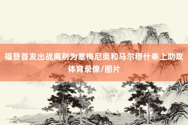 福登首发出战离别为塞梅尼奥和马尔穆什奉上助攻体育录像/图片