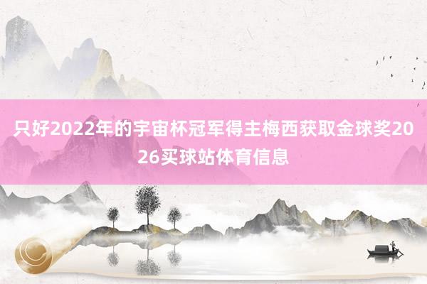 只好2022年的宇宙杯冠军得主梅西获取金球奖2026买球站体育信息
