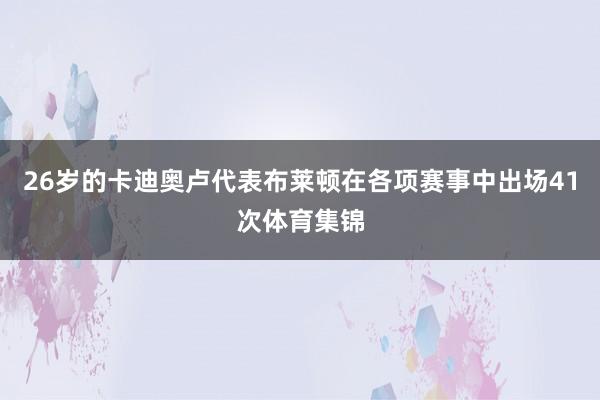 26岁的卡迪奥卢代表布莱顿在各项赛事中出场41次体育集锦