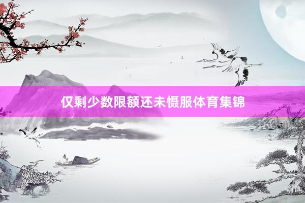 仅剩少数限额还未慑服体育集锦