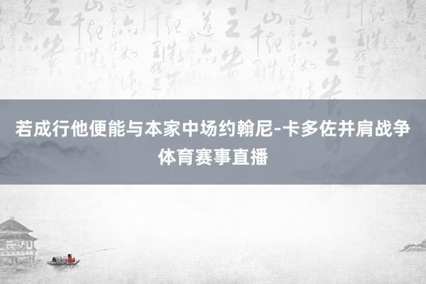 若成行他便能与本家中场约翰尼-卡多佐并肩战争体育赛事直播