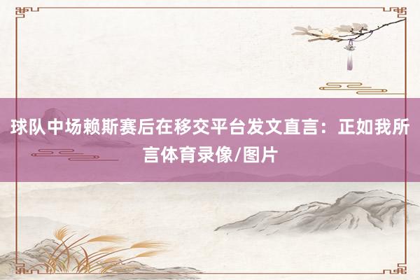 球队中场赖斯赛后在移交平台发文直言：正如我所言体育录像/图片
