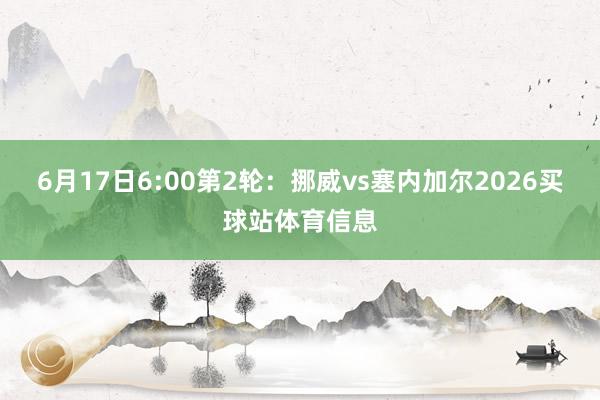 6月17日6:00第2轮：挪威vs塞内加尔2026买球站体育信息