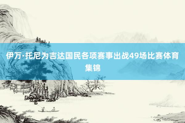伊万·托尼为吉达国民各项赛事出战49场比赛体育集锦